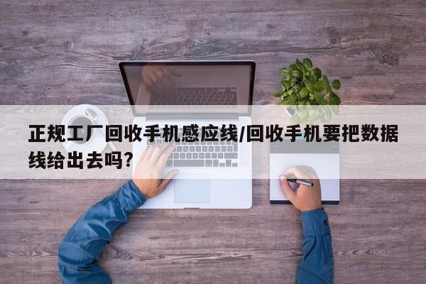 正规工厂回收手机感应线/回收手机要把数据线给出去吗?