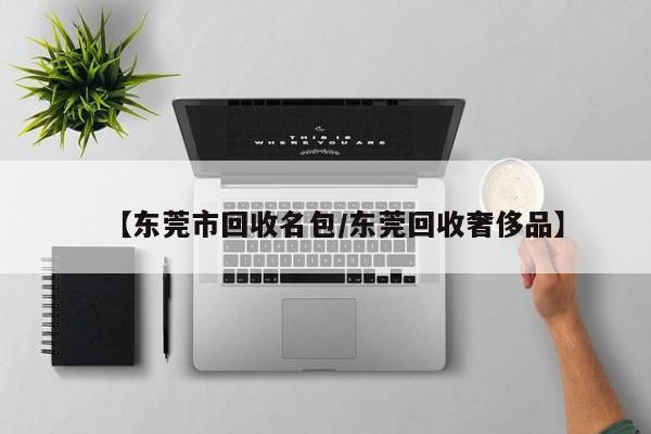 【东莞市回收名包/东莞回收奢侈品】