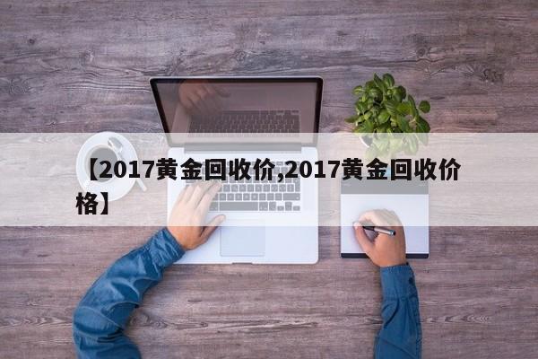 【2017黄金回收价,2017黄金回收价格】