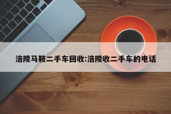 涪陵马鞍二手车回收:涪陵收二手车的电话