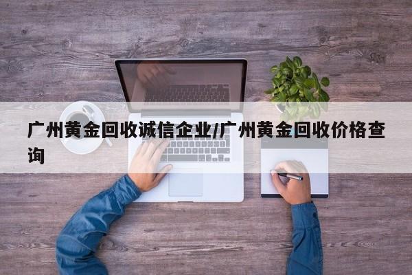 广州黄金回收诚信企业/广州黄金回收价格查询