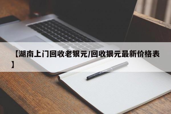 【湖南上门回收老银元/回收银元最新价格表】