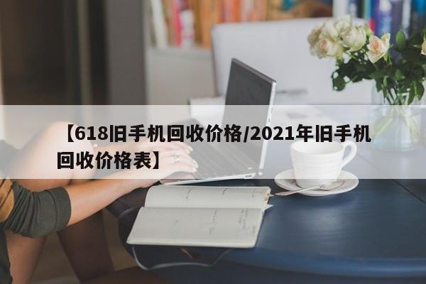 【618旧手机回收价格/2021年旧手机回收价格表】
