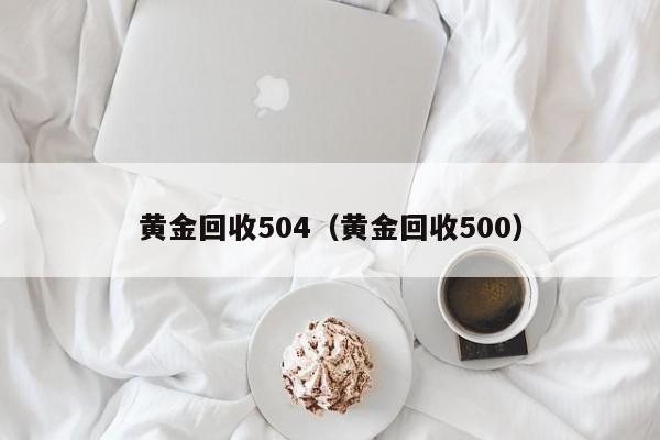 黄金回收504(黄金回收500)