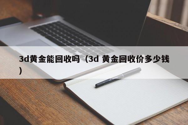 3d黄金能回收吗(3d 黄金回收价多少钱)