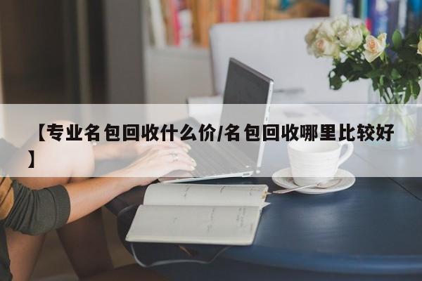 【专业名包回收什么价/名包回收哪里比较好】