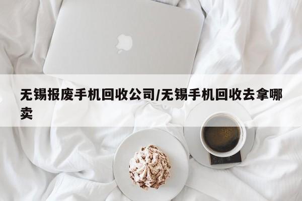 无锡报废手机回收公司/无锡手机回收去拿哪卖