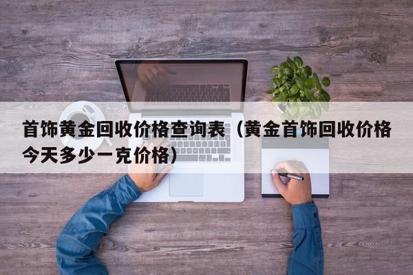 首饰黄金回收价格查询表(黄金首饰回收价格今天多少一克价格)