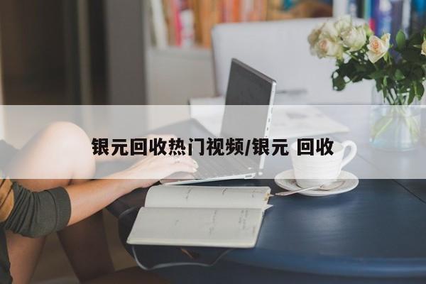 银元回收热门视频/银元 回收