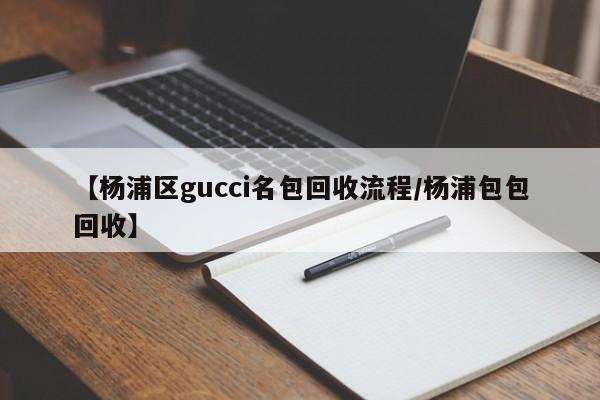 【杨浦区gucci名包回收流程/杨浦包包回收】