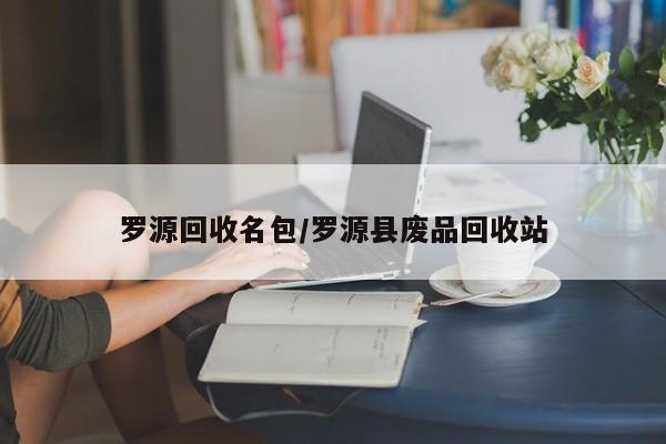 罗源回收名包/罗源县废品回收站