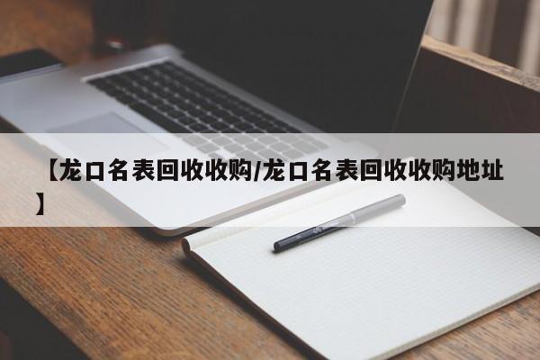 【龙口名表回收收购/龙口名表回收收购地址】