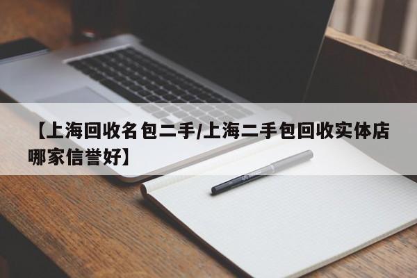 【上海回收名包二手/上海二手包回收实体店哪家信誉好】