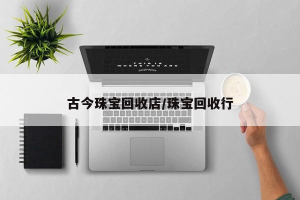 古今珠宝回收店/珠宝回收行