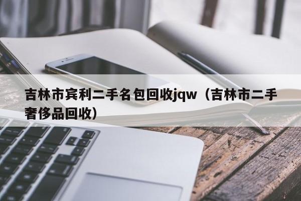 吉林市宾利二手名包回收jqw(吉林市二手奢侈品回收)