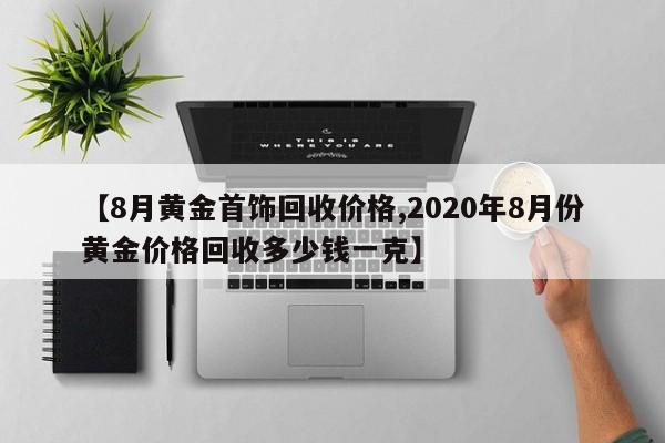 【8月黄金首饰回收价格,2020年8月份黄金价格回收多少钱一克】