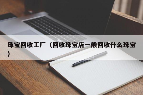 珠宝回收工厂(回收珠宝店一般回收什么珠宝)