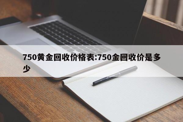 750黄金回收价格表:750金回收价是多少