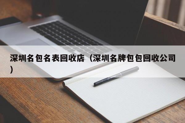 深圳名包名表回收店(深圳名牌包包回收公司)