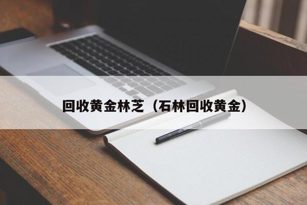 回收黄金林芝(石林回收黄金)