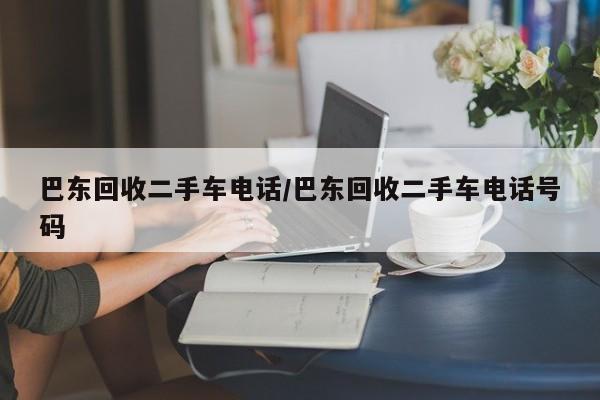 巴东回收二手车电话/巴东回收二手车电话号码