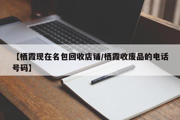 【栖霞现在名包回收店铺/栖霞收废品的电话号码】