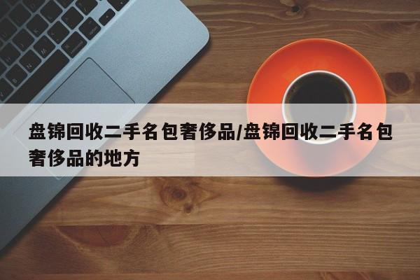 盘锦回收二手名包奢侈品/盘锦回收二手名包奢侈品的地方