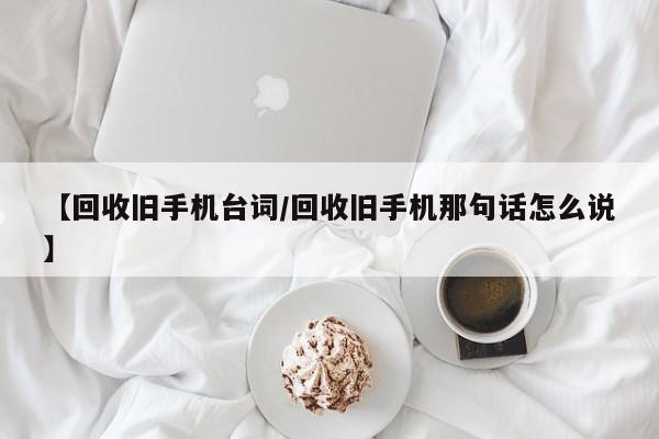 【回收旧手机台词/回收旧手机那句话怎么说】