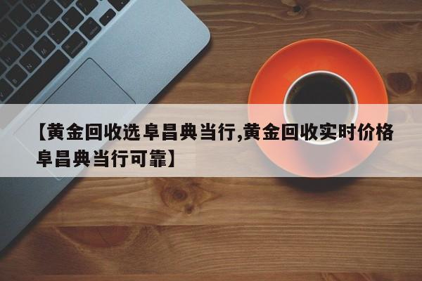 【黄金回收选阜昌典当行,黄金回收实时价格 阜昌典当行可靠】
