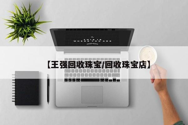 【王强回收珠宝/回收珠宝店】