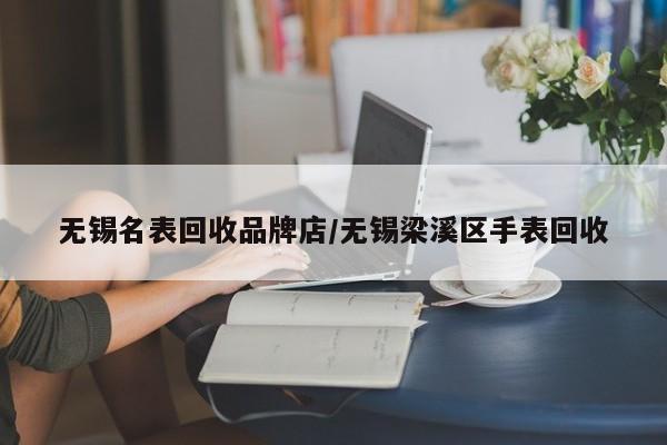 无锡名表回收品牌店/无锡梁溪区手表回收