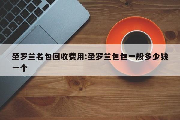 圣罗兰名包回收费用:圣罗兰包包一般多少钱一个