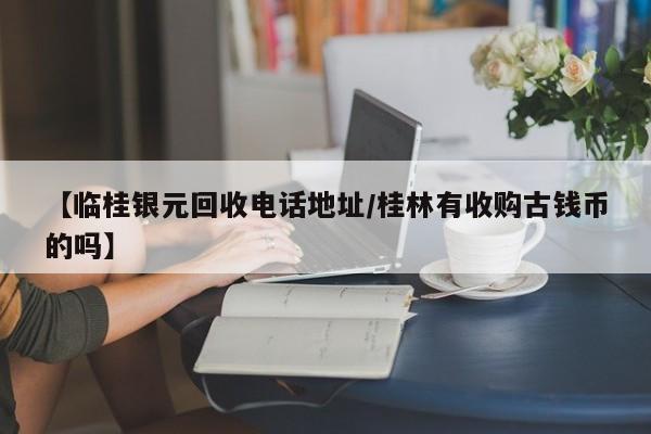 【临桂银元回收电话地址/桂林有收购古钱币的吗】
