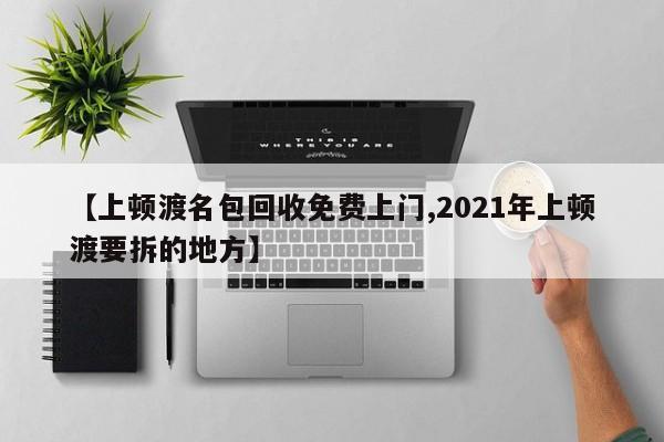 【上顿渡名包回收免费上门,2021年上顿渡要拆的地方】