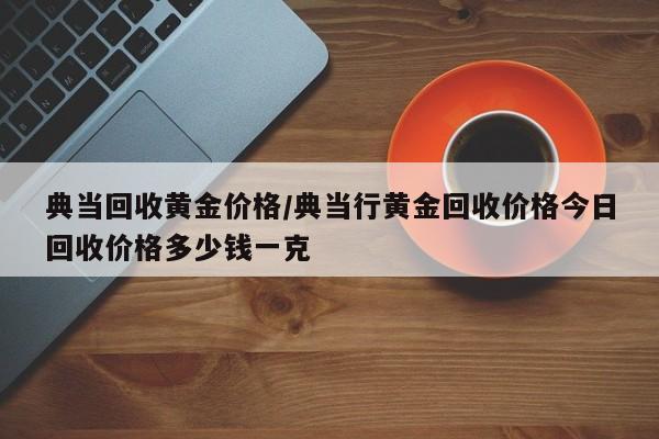 典当回收黄金价格/典当行黄金回收价格今日回收价格多少钱一克