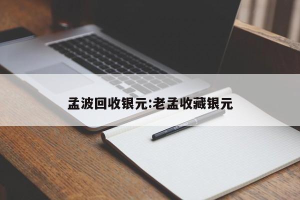 孟波回收银元:老孟收藏银元