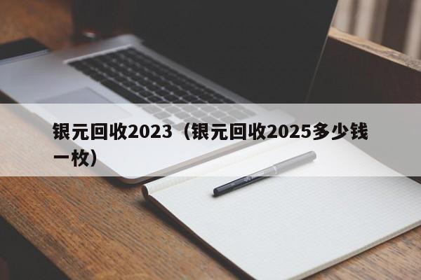 银元回收2023(银元回收2025多少钱一枚)