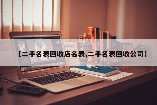 【二手名表回收店名表,二手名表回收公司】