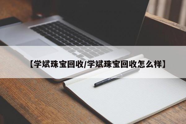 【学斌珠宝回收/学斌珠宝回收怎么样】