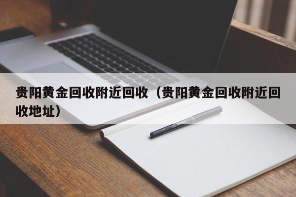 贵阳黄金回收附近回收(贵阳黄金回收附近回收地址)