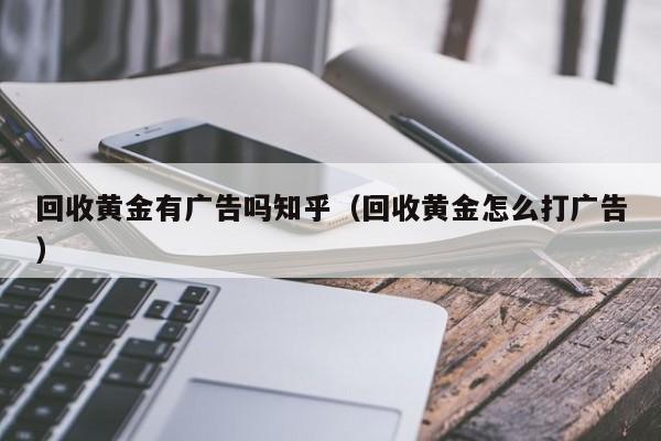 回收黄金有广告吗知乎(回收黄金怎么打广告)