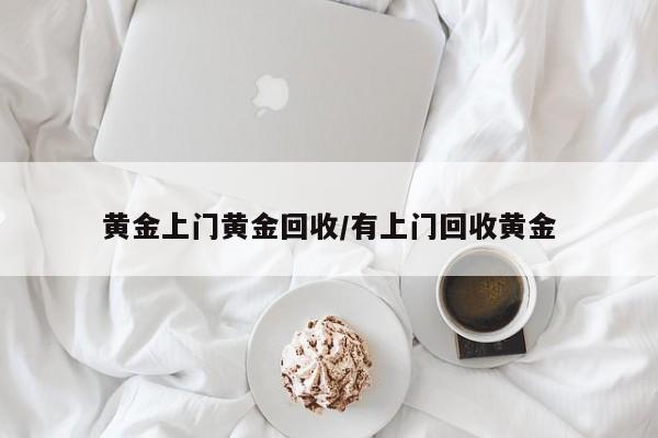 黄金上门黄金回收/有上门回收黄金