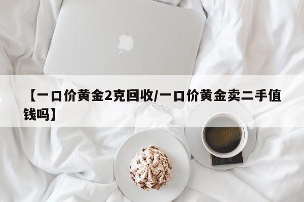 【一口价黄金2克回收/一口价黄金卖二手值钱吗】