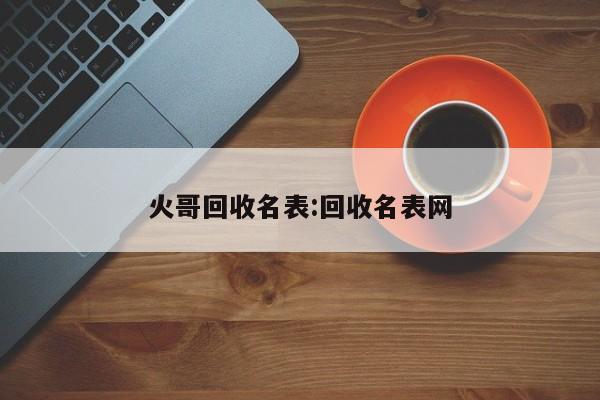 火哥回收名表:回收名表网