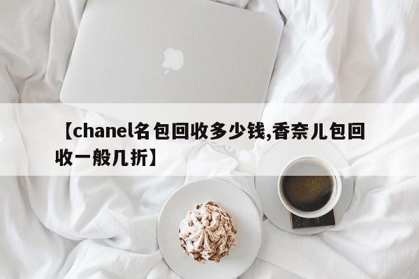 【chanel名包回收多少钱,香奈儿包回收一般几折】