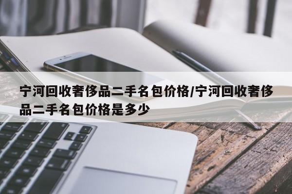 宁河回收奢侈品二手名包价格/宁河回收奢侈品二手名包价格是多少