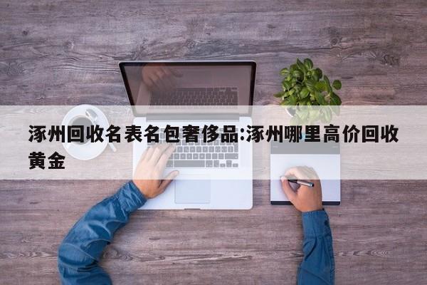 涿州回收名表名包奢侈品:涿州哪里高价回收黄金