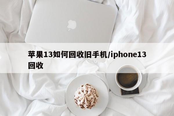 苹果13如何回收旧手机/iphone13回收