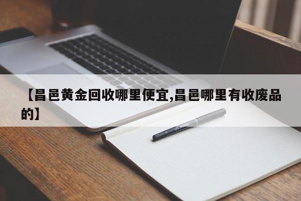 【昌邑黄金回收哪里便宜,昌邑哪里有收废品的】
