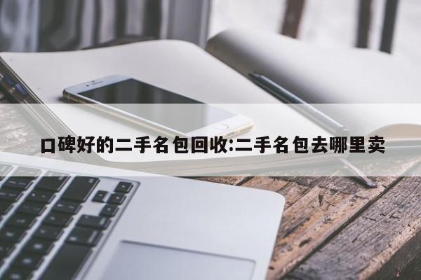 口碑好的二手名包回收:二手名包去哪里卖